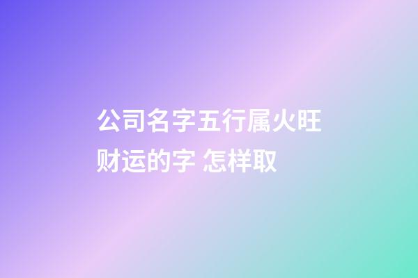公司名字五行属火旺财运的字 怎样取-第1张-公司起名-玄机派